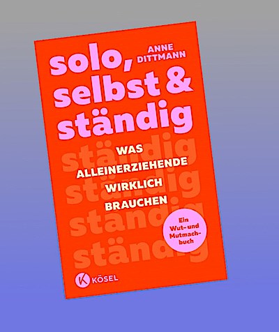 solo, selbst & ständig: Was Alleinerziehende wirklich brauchen - Ein Wut- und Mutmachbuch